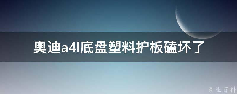 奥迪a4l底盘塑料护板磕坏了_如何更换、维修、保养、**等全方位解析。