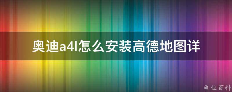 奥迪a4l怎么安装高德地图_详细教程+步骤分享