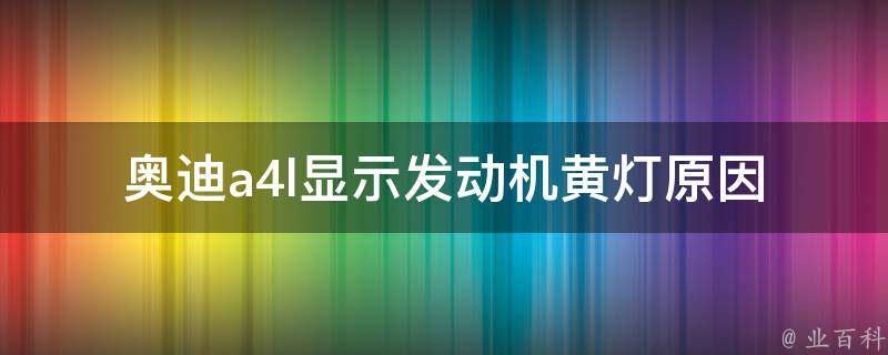 奥迪a4l显示发动机黄灯_原因分析及解决方法