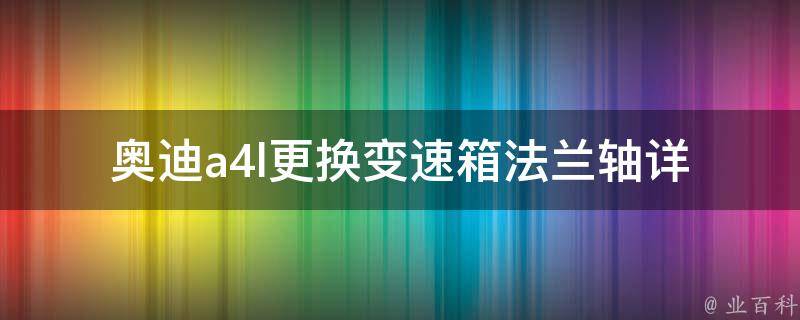 奥迪a4l更换变速箱法兰轴_详细步骤+常见问题解答