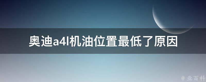 奥迪a4l机油位置最低了(原因分析及解决方法)。