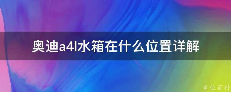 奥迪a4l水箱在什么位置_详解奥迪a4l水箱安装位置及常见故障排查方法