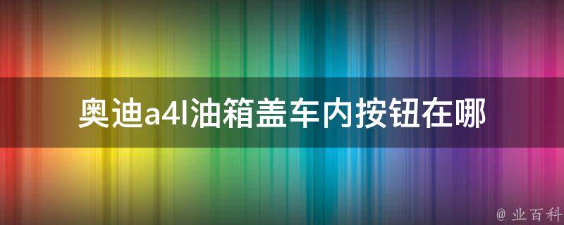 奥迪a4l油箱盖车内按钮在哪_详解车辆油箱操作方法