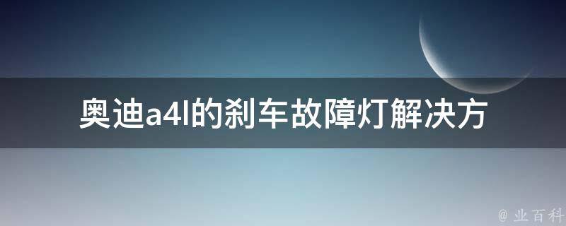 奥迪a4l的刹车故障灯(解决方法大全)