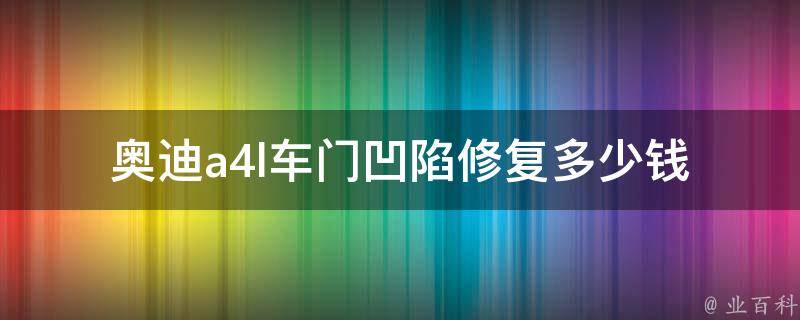 奥迪a4l车门凹陷修复多少钱(专业技术+优惠价格，让您的车门焕然一新)。