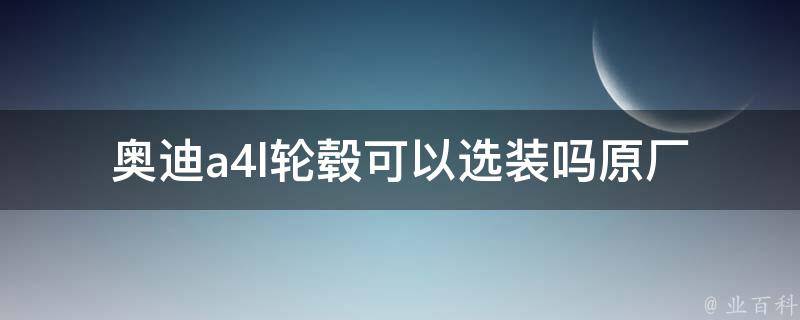 奥迪a4l轮毂可以选装吗_原厂配置、升级选择、个性化定制解析