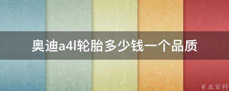 奥迪a4l轮胎多少钱一个(品质好不好、哪里买最划算、换轮胎注意事项)。