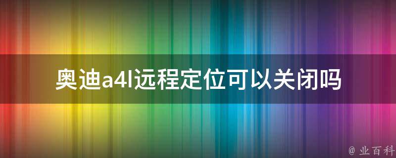 奥迪a4l远程定位可以关闭吗_如何关闭奥迪a4l远程定位功能