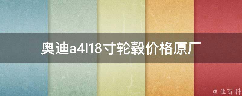 奥迪a4l18寸轮毂**_原厂配件 vs. 改装品牌，哪个更值得选择？