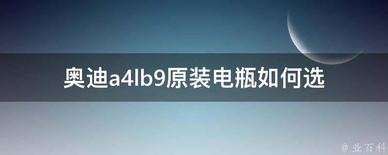 奥迪a4lb9原装电瓶(如何选购、更换及维护技巧)