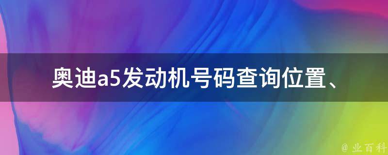 奥迪a5发动机号码查询(位置、含义、解读)