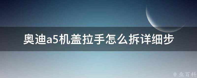 奥迪a5机盖拉手怎么拆_详细步骤和注意事项