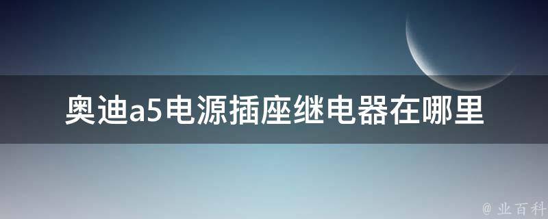 奥迪a5电源插座继电器在哪里(详解车载电器中的继电器位置及更换方法)。