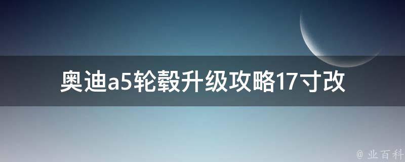 奥迪a5轮毂升级攻略_17寸改19寸全方位解析