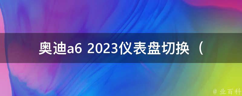 奥迪a6 2023仪表盘切换_详解2023款奥迪a6仪表盘切换方法及常见问题