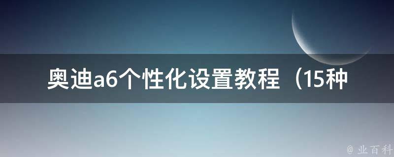 奥迪a6个性化设置教程（15种实用方法，让你的车与众不同）