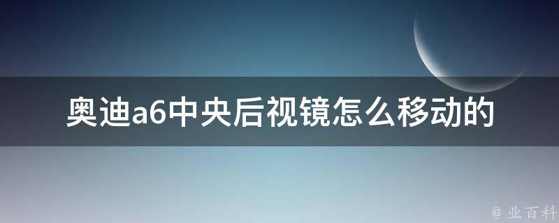 奥迪a6**后视镜怎么移动的(详细教程+常见问题解答)