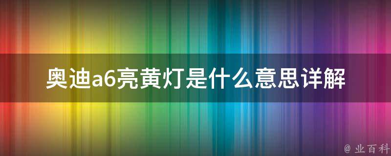 奥迪a6亮黄灯是什么意思_详解车辆警告灯标志及解决方法