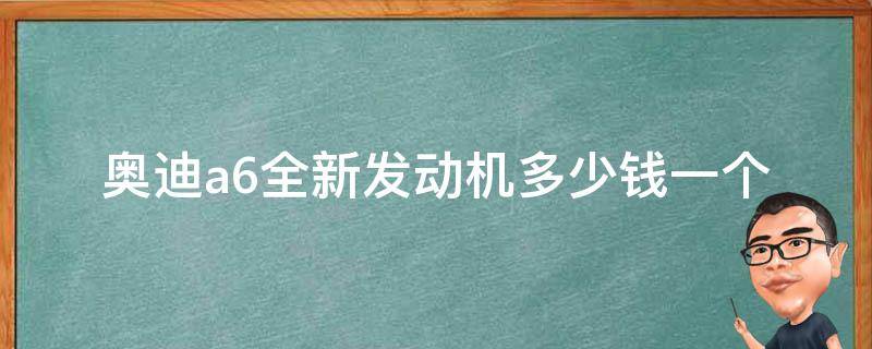 奥迪a6全新发动机多少钱一个(详细解析新款a6发动机**和性能)