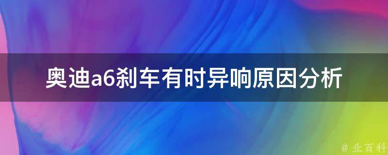 奥迪a6刹车有时异响(原因分析及解决方法)