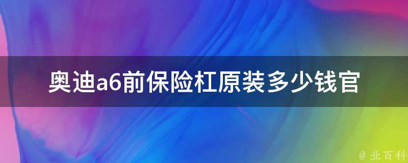 奥迪a6前保险杠原装多少钱(官方报价及购买指南)