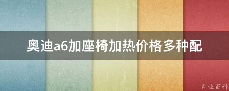 奥迪a6加座椅加热**(多种配置详解，让你的座驾更舒适)。