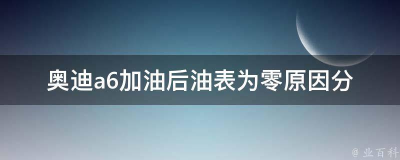 奥迪a6加油后油表为零(原因分析及解决方法)