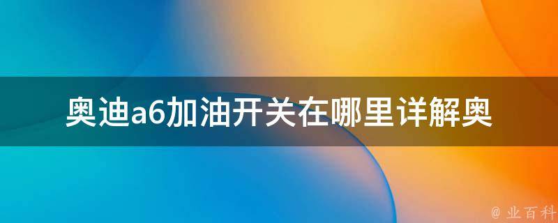 奥迪a6加油开关在哪里(详解奥迪a6加油口位置及使用方法)