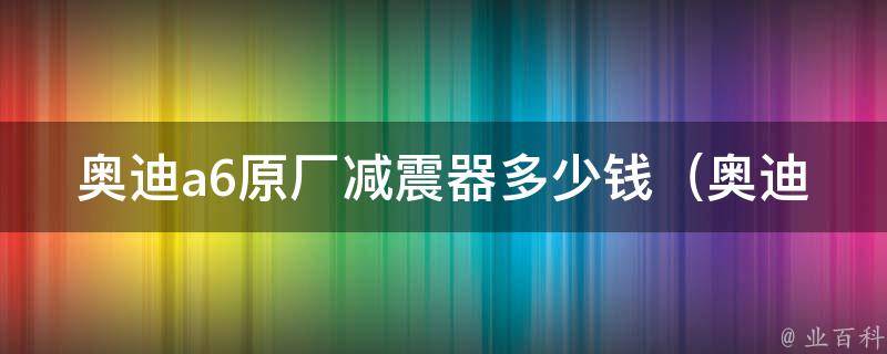 奥迪a6原厂减震器多少钱_奥迪a6减震器**对比，原厂与非原厂有何不同