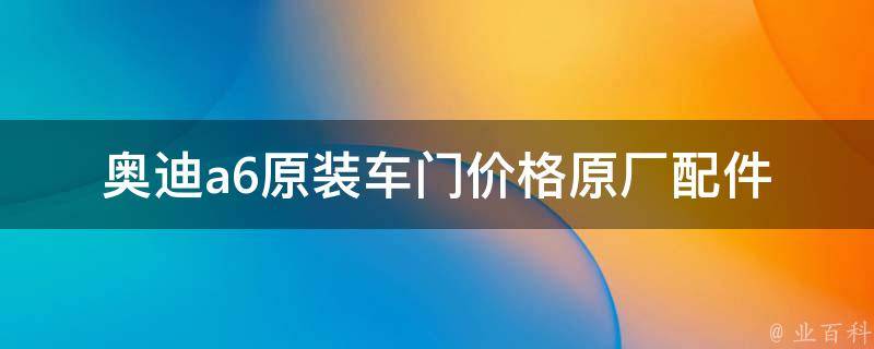 奥迪a6原装车门**_原厂配件报价及安装维修指南。