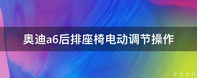 奥迪a6后排座椅电动调节_操作指南及常见问题解答。