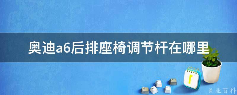 奥迪a6后排座椅调节杆在哪里_详解后排座椅调节杆的位置及使用方法