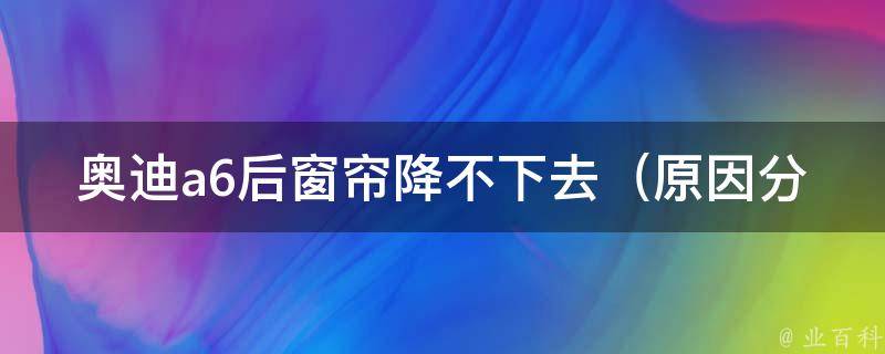 奥迪a6后窗帘降不下去（原因分析+解决方法大全）