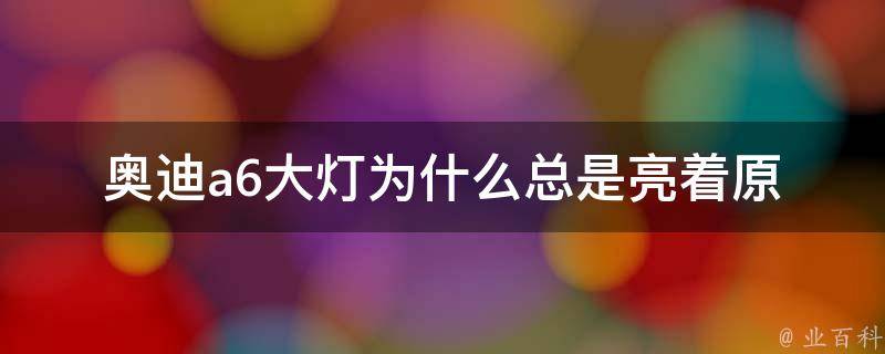 奥迪a6大灯为什么总是亮着_原因分析及解决方法