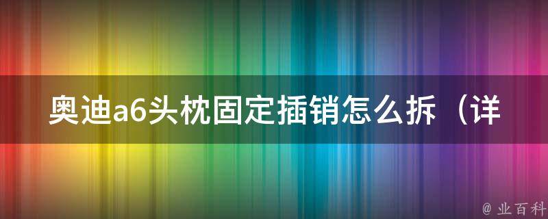 奥迪a6头枕固定插销怎么拆_详细步骤解析及常见问题解答