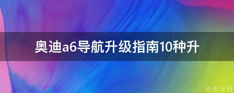 奥迪a6导航升级指南_10种升级方法+最新导航软件推荐