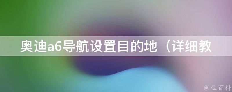 奥迪a6导航设置目的地_详细教你如何快速设置导航目的地