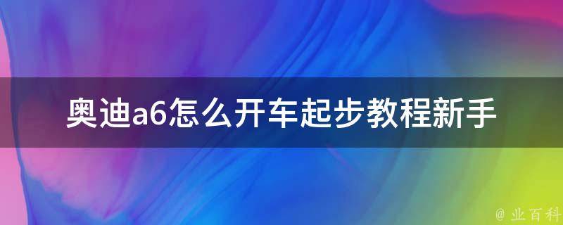 奥迪a6怎么开车起步教程(新手必看，详解起步技巧和注意事项)。