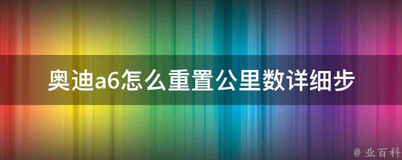 奥迪a6怎么重置公里数_详细步骤及注意事项