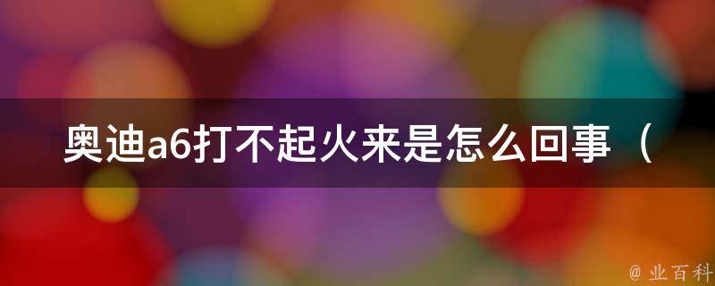 奥迪a6打不起火来是怎么回事_原因分析及解决办法