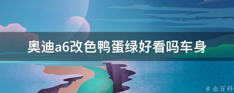 奥迪a6改色鸭蛋绿好看吗_车身改色必看，奥迪a6鸭蛋绿改色效果图