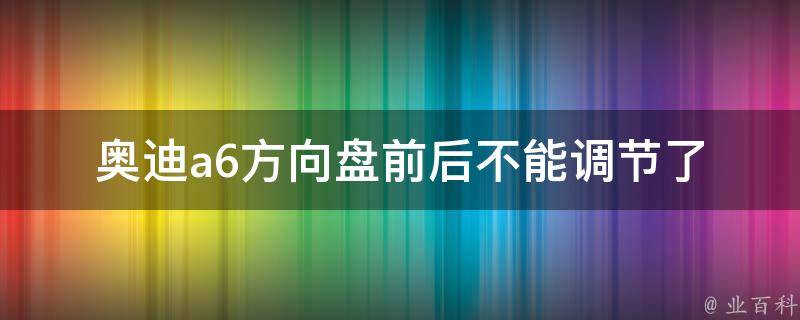 奥迪a6方向盘前后不能调节了(原因分析和解决方法)