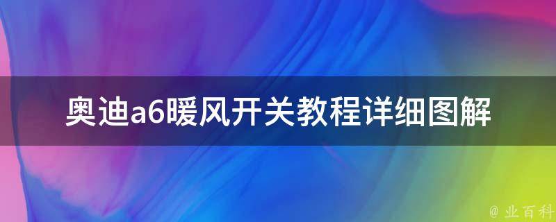 奥迪a6暖风开关教程(详细图解+常见问题解答)