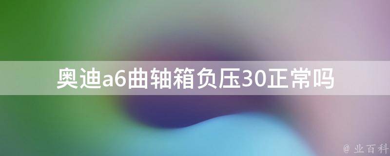 奥迪a6曲轴箱负压30正常吗_解析原因及解决方法