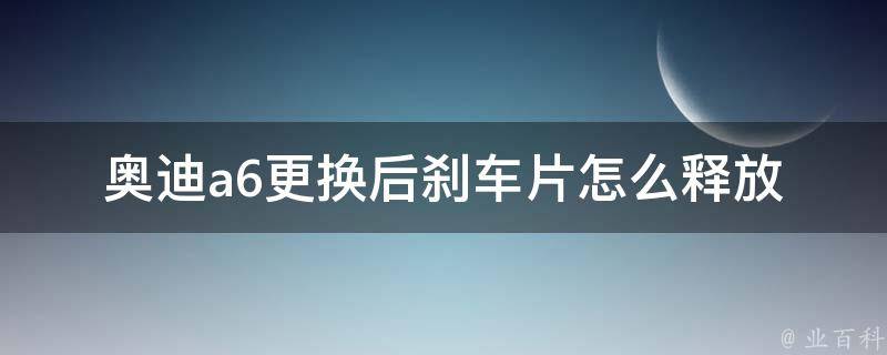 奥迪a6更换后刹车片怎么释放(详细步骤+注意事项)