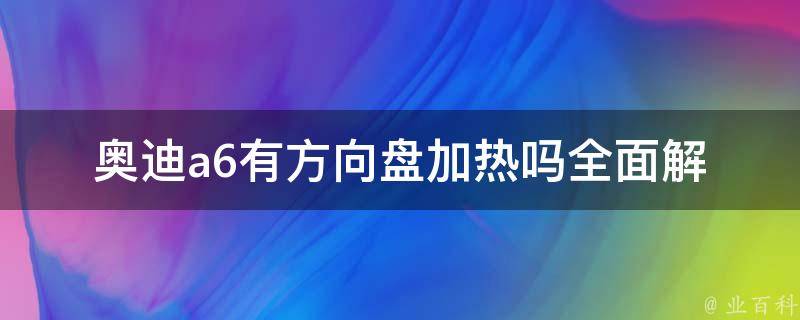 奥迪a6有方向盘加热吗_全面解析a6配置，让你的驾驶更加舒适。