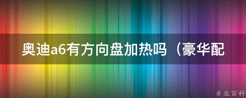 奥迪a6有方向盘加热吗（豪华配置一览，让你的驾驶更加舒适）