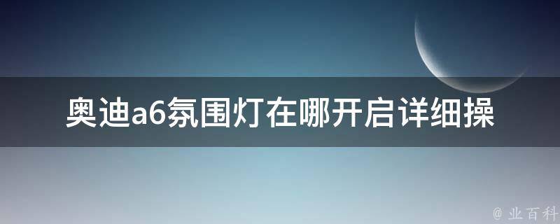 奥迪a6氛围灯在哪开启_详细操作步骤及注意事项