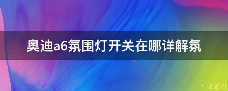 奥迪a6氛围灯开关在哪(详解氛围灯的使用方法和注意事项)