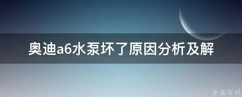 奥迪a6水泵坏了(原因分析及解决方法)